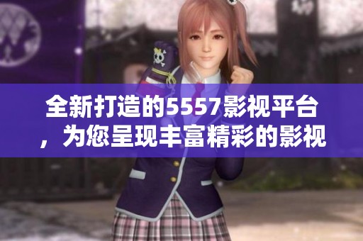 全新打造的5557影视平台，为您呈现丰富精彩的影视体验