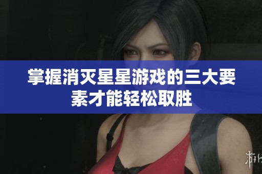 掌握消灭星星游戏的三大要素才能轻松取胜