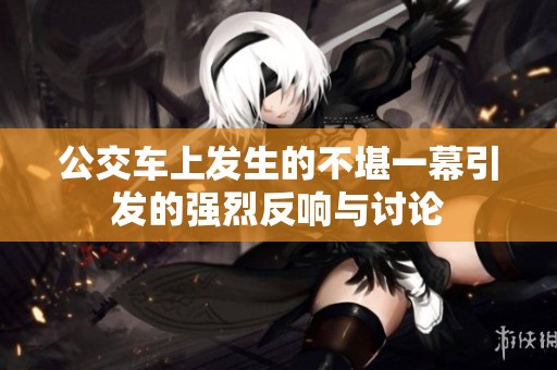 公交车上发生的不堪一幕引发的强烈反响与讨论