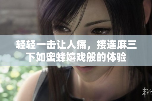 轻轻一击让人痛，接连麻三下如蜜蜂嬉戏般的体验