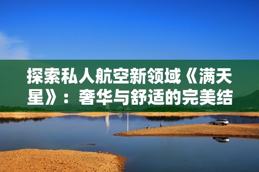 探索私人航空新领域《满天星》：奢华与舒适的完美结合