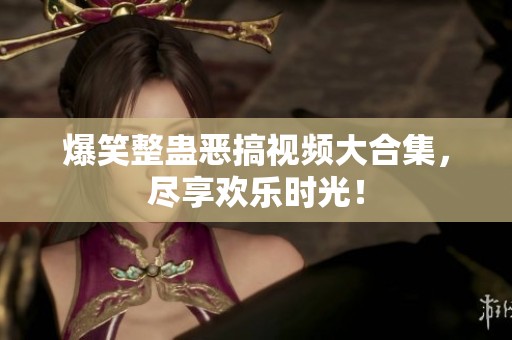 爆笑整蛊恶搞视频大合集，尽享欢乐时光！