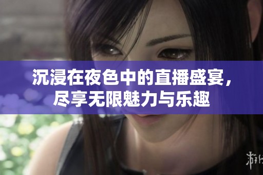 沉浸在夜色中的直播盛宴，尽享无限魅力与乐趣