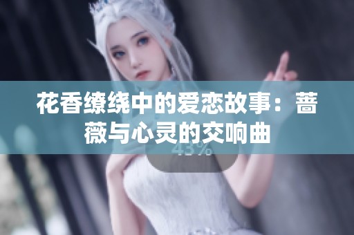花香缭绕中的爱恋故事：蔷薇与心灵的交响曲