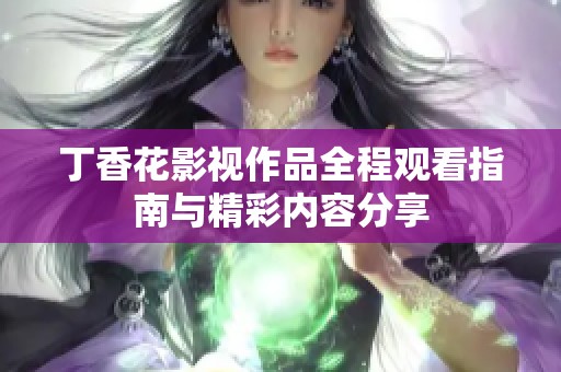 丁香花影视作品全程观看指南与精彩内容分享