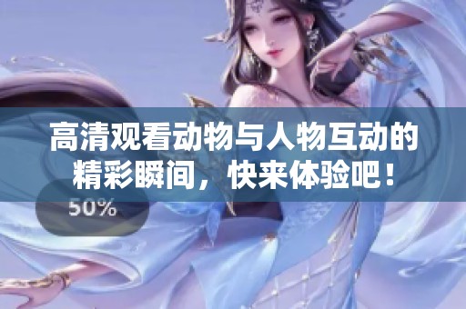 高清观看动物与人物互动的精彩瞬间，快来体验吧！