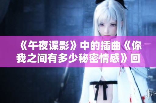 《午夜谍影》中的插曲《你我之间有多少秘密情感》回顾与分析
