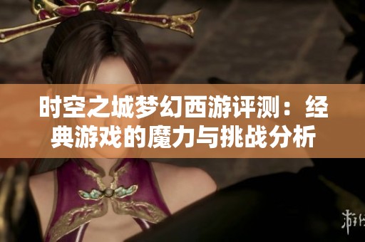 时空之城梦幻西游评测：经典游戏的魔力与挑战分析