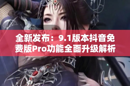全新发布：9.1版本抖音免费版Pro功能全面升级解析