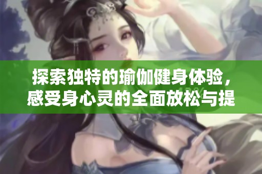 探索独特的瑜伽健身体验，感受身心灵的全面放松与提升