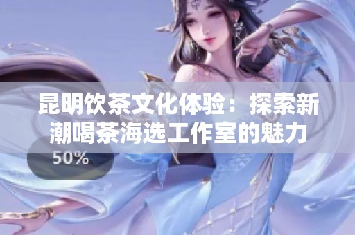 昆明饮茶文化体验：探索新潮喝茶海选工作室的魅力