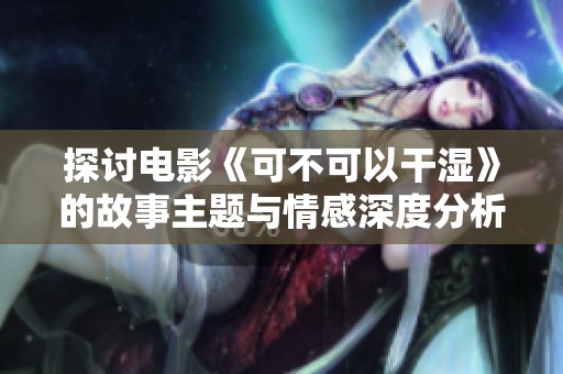 探讨电影《可不可以干湿》的故事主题与情感深度分析
