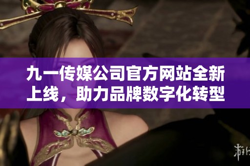 九一传媒公司官方网站全新上线，助力品牌数字化转型