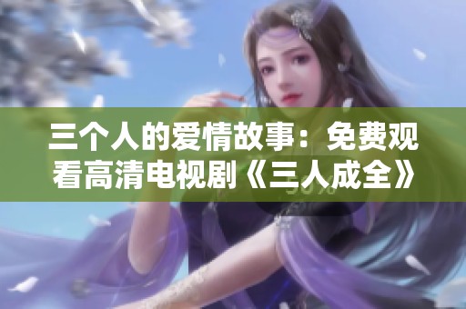 三个人的爱情故事：免费观看高清电视剧《三人成全》