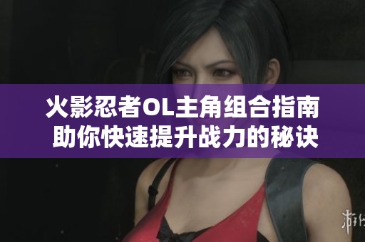 火影忍者OL主角组合指南 助你快速提升战力的秘诀