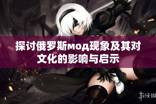 探讨俄罗斯мод现象及其对文化的影响与启示
