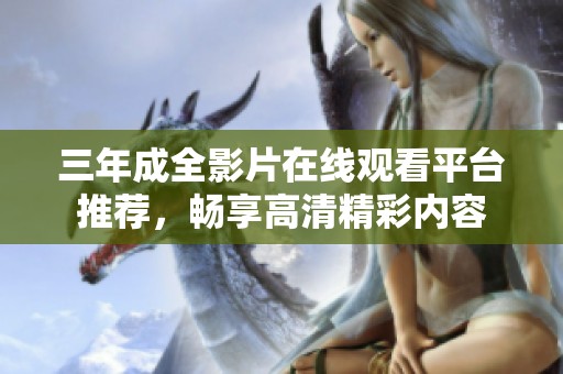 三年成全影片在线观看平台推荐，畅享高清精彩内容