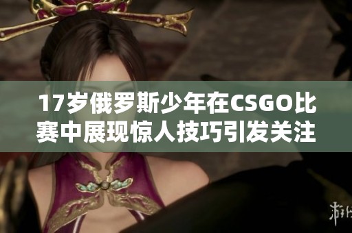 17岁俄罗斯少年在CSGO比赛中展现惊人技巧引发关注