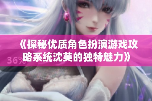 《探秘优质角色扮演游戏攻略系统沈芙的独特魅力》