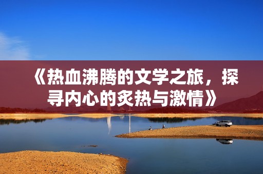 《热血沸腾的文学之旅，探寻内心的炙热与激情》