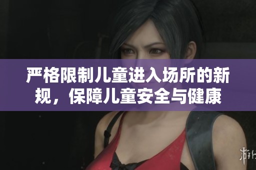 严格限制儿童进入场所的新规，保障儿童安全与健康