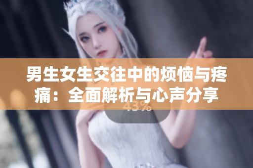 男生女生交往中的烦恼与疼痛：全面解析与心声分享