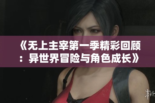 《无上主宰第一季精彩回顾：异世界冒险与角色成长》