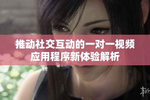 推动社交互动的一对一视频应用程序新体验解析