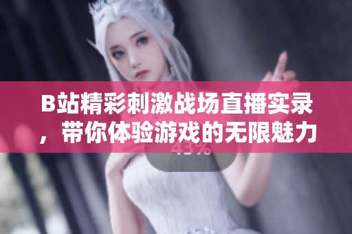 B站精彩刺激战场直播实录，带你体验游戏的无限魅力