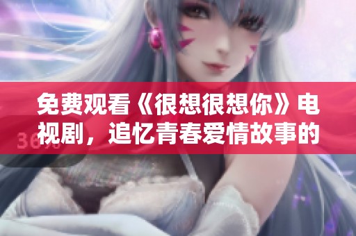 免费观看《很想很想你》电视剧，追忆青春爱情故事的绝佳机会