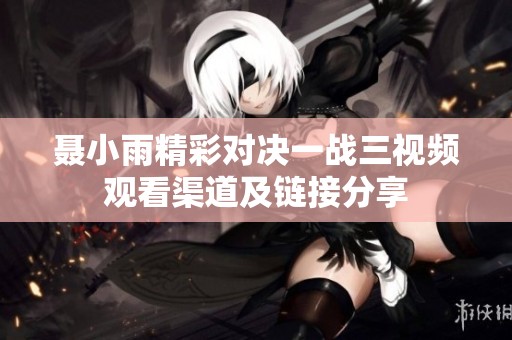 聂小雨精彩对决一战三视频观看渠道及链接分享