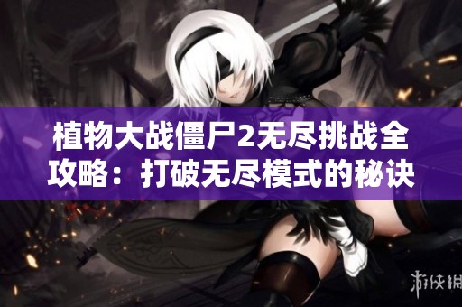 植物大战僵尸2无尽挑战全攻略：打破无尽模式的秘诀与战术解析
