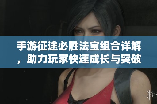 手游征途必胜法宝组合详解，助力玩家快速成长与突破