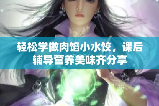 轻松学做肉馅小水饺，课后辅导营养美味齐分享