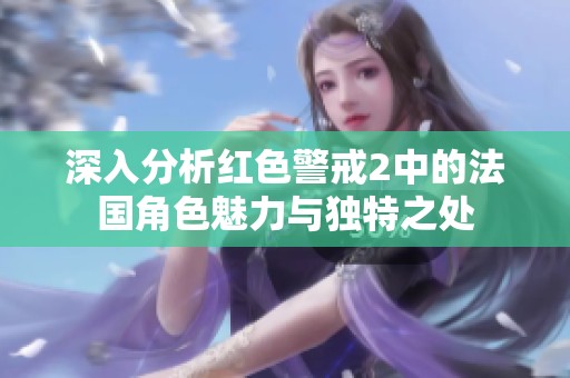 深入分析红色警戒2中的法国角色魅力与独特之处
