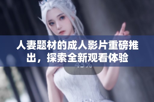 人妻题材的成人影片重磅推出，探索全新观看体验