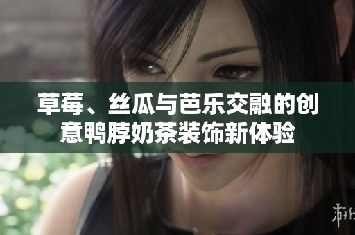 草莓、丝瓜与芭乐交融的创意鸭脖奶茶装饰新体验
