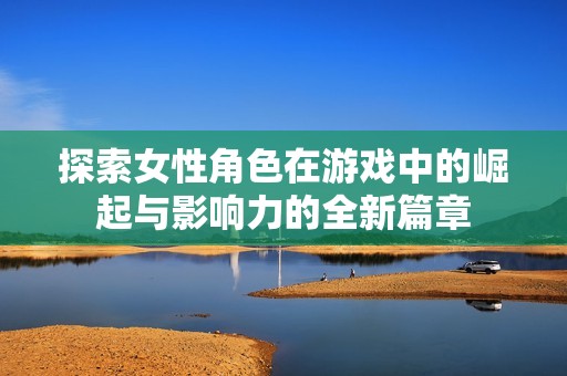 探索女性角色在游戏中的崛起与影响力的全新篇章