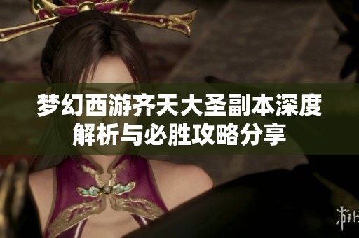 梦幻西游齐天大圣副本深度解析与必胜攻略分享