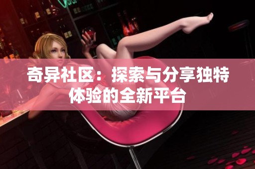 奇异社区：探索与分享独特体验的全新平台