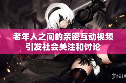 老年人之间的亲密互动视频引发社会关注和讨论
