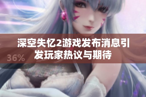 深空失忆2游戏发布消息引发玩家热议与期待