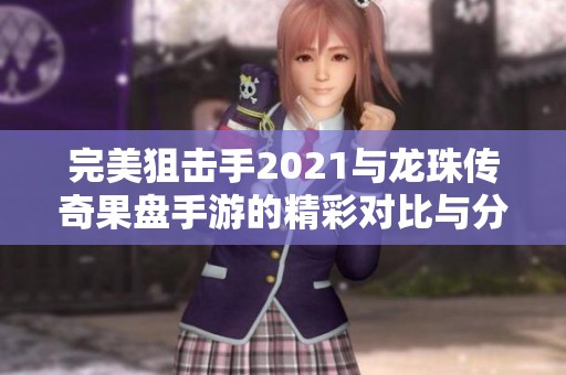 完美狙击手2021与龙珠传奇果盘手游的精彩对比与分析
