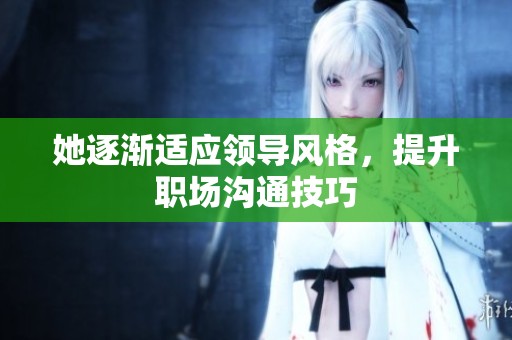 她逐渐适应领导风格，提升职场沟通技巧
