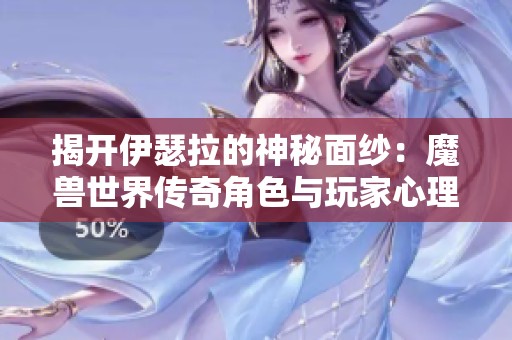 揭开伊瑟拉的神秘面纱：魔兽世界传奇角色与玩家心理分析