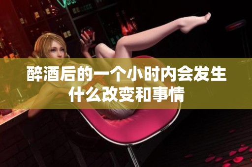 醉酒后的一个小时内会发生什么改变和事情