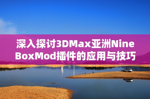 深入探讨3DMax亚洲NineBoxMod插件的应用与技巧