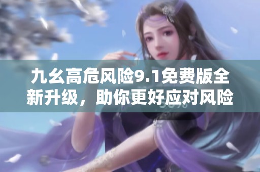 九幺高危风险9.1免费版全新升级，助你更好应对风险挑战