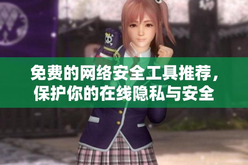 免费的网络安全工具推荐，保护你的在线隐私与安全