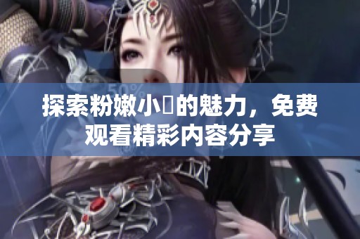 探索粉嫩小泬的魅力，免费观看精彩内容分享